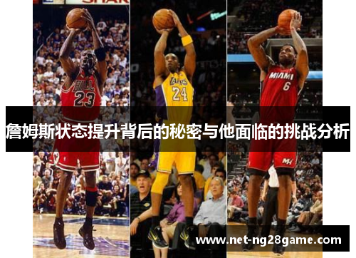 詹姆斯状态提升背后的秘密与他面临的挑战分析 詹姆斯状态提升背后的秘密与他面临的挑战分析