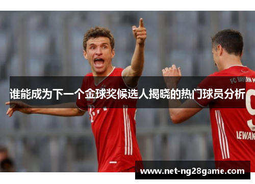 谁能成为下一个金球奖候选人揭晓的热门球员分析 谁能成为下一个金球奖候选人揭晓的热门球员分析