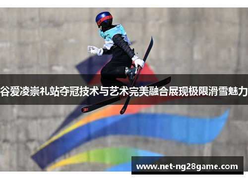 谷爱凌崇礼站夺冠技术与艺术完美融合展现极限滑雪魅力 谷爱凌崇礼站夺冠技术与艺术完美融合展现极限滑雪魅力