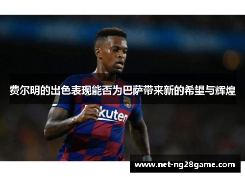费尔明的出色表现能否为巴萨带来新的希望与辉煌 费尔明的出色表现能否为巴萨带来新的希望与辉煌