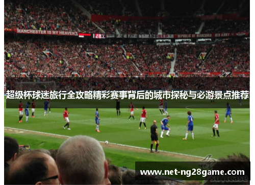 超级杯球迷旅行全攻略精彩赛事背后的城市探秘与必游景点推荐
