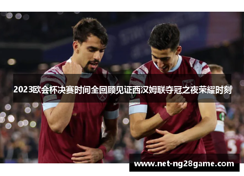 2023欧会杯决赛时间全回顾见证西汉姆联夺冠之夜荣耀时刻