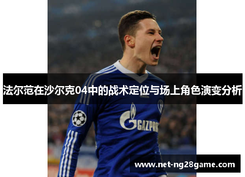 法尔范在沙尔克04中的战术定位与场上角色演变分析