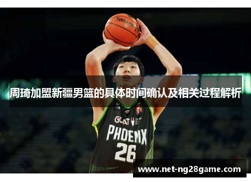 周琦加盟新疆男篮的具体时间确认及相关过程解析 周琦加盟新疆男篮的具体时间确认及相关过程解析