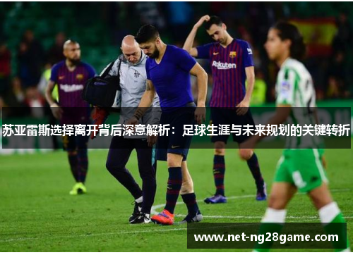 苏亚雷斯选择离开背后深意解析：足球生涯与未来规划的关键转折