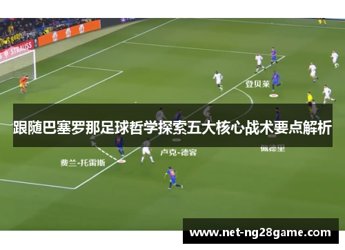 跟随巴塞罗那足球哲学探索五大核心战术要点解析