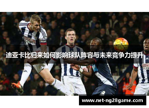 迪亚卡比归来如何影响球队阵容与未来竞争力提升 迪亚卡比归来如何影响球队阵容与未来竞争力提升