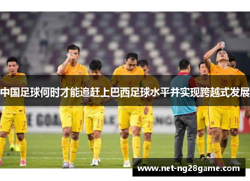 中国足球何时才能追赶上巴西足球水平并实现跨越式发展