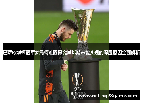 巴萨欧联杯冠军梦缘何难圆探究其长期未能实现的深层原因全面解析 巴萨欧联杯冠军梦缘何难圆探究其长期未能实现的深层原因全面解析
