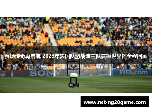 赛场传奇再启航 2023年法国队激战波兰队震撼世界杯全程回顾 赛场传奇再启航 2023年法国队激战波兰队震撼世界杯全程回顾