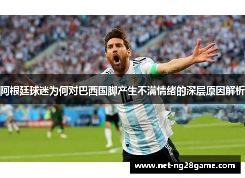 阿根廷球迷为何对巴西国脚产生不满情绪的深层原因解析