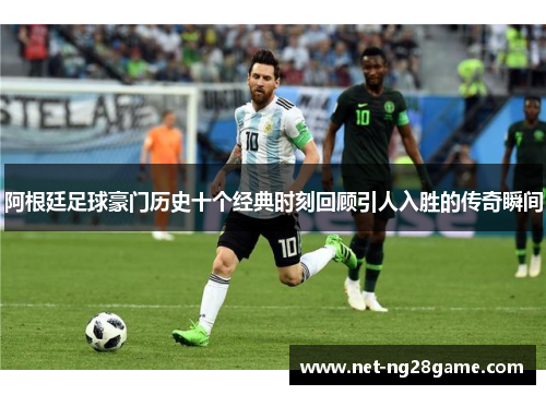 阿根廷足球豪门历史十个经典时刻回顾引人入胜的传奇瞬间