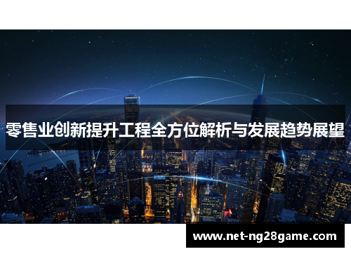 零售业创新提升工程全方位解析与发展趋势展望 零售业创新提升工程全方位解析与发展趋势展望