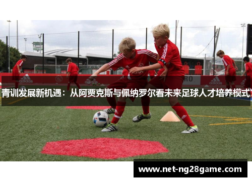 青训发展新机遇：从阿贾克斯与佩纳罗尔看未来足球人才培养模式