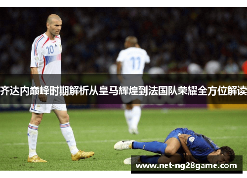 齐达内巅峰时期解析从皇马辉煌到法国队荣耀全方位解读