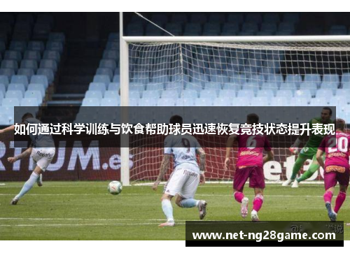 如何通过科学训练与饮食帮助球员迅速恢复竞技状态提升表现 如何通过科学训练与饮食帮助球员迅速恢复竞技状态提升表现