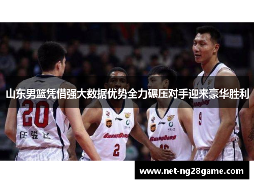 山东男篮凭借强大数据优势全力碾压对手迎来豪华胜利