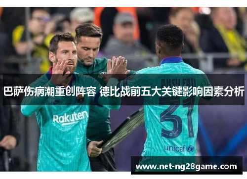 巴萨伤病潮重创阵容 德比战前五大关键影响因素分析