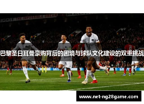 巴黎圣日耳曼豪购背后的困境与球队文化建设的双重挑战