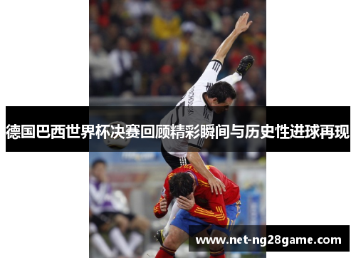 德国巴西世界杯决赛回顾精彩瞬间与历史性进球再现