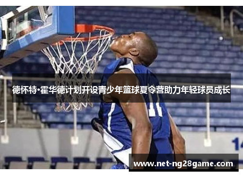 德怀特·霍华德计划开设青少年篮球夏令营助力年轻球员成长