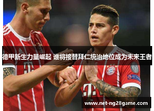德甲新生力量崛起 谁将接替拜仁统治地位成为未来王者 德甲新生力量崛起 谁将接替拜仁统治地位成为未来王者
